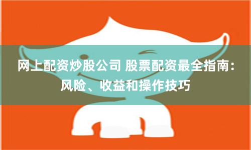 网上配资炒股公司 股票配资最全指南：风险、收益和操作技巧