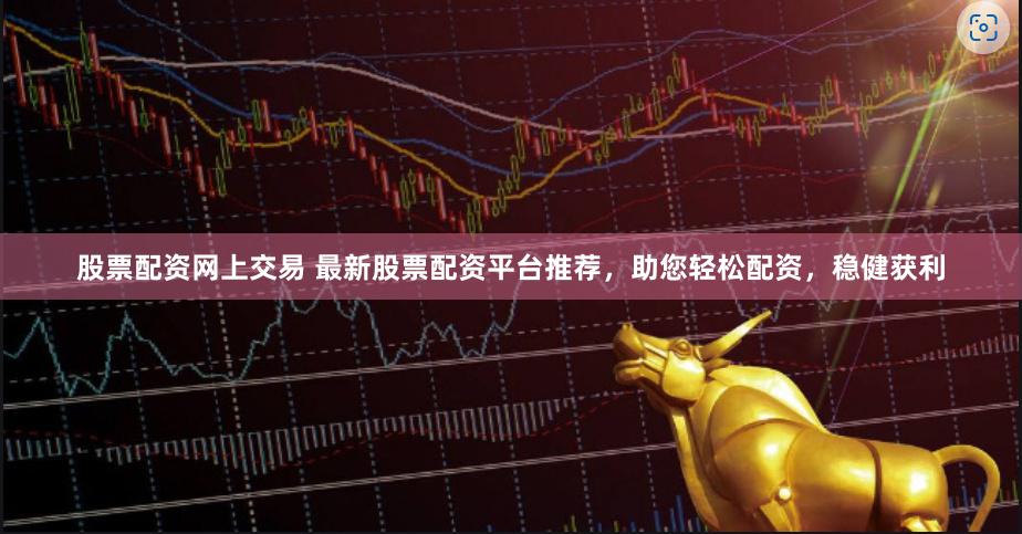 股票配资网上交易 最新股票配资平台推荐，助您轻松配资，稳健获利
