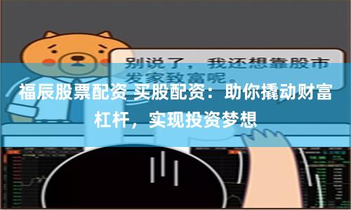 福辰股票配资 买股配资：助你撬动财富杠杆，实现投资梦想