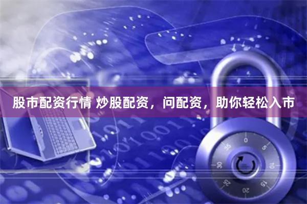 股市配资行情 炒股配资，问配资，助你轻松入市