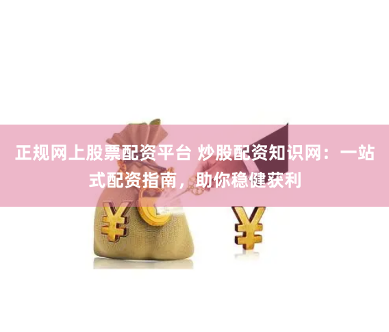 正规网上股票配资平台 炒股配资知识网：一站式配资指南，助你稳健获利