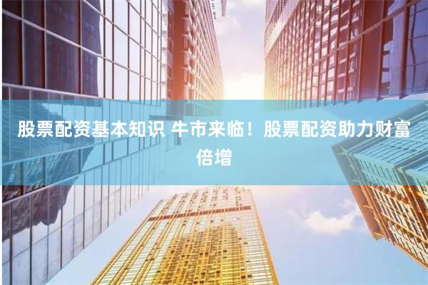 股票配资基本知识 牛市来临！股票配资助力财富倍增
