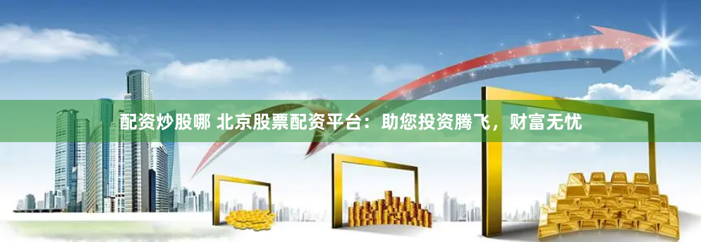 配资炒股哪 北京股票配资平台：助您投资腾飞，财富无忧