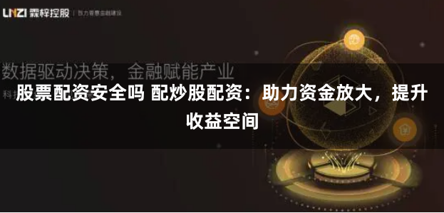 股票配资安全吗 配炒股配资：助力资金放大，提升收益空间