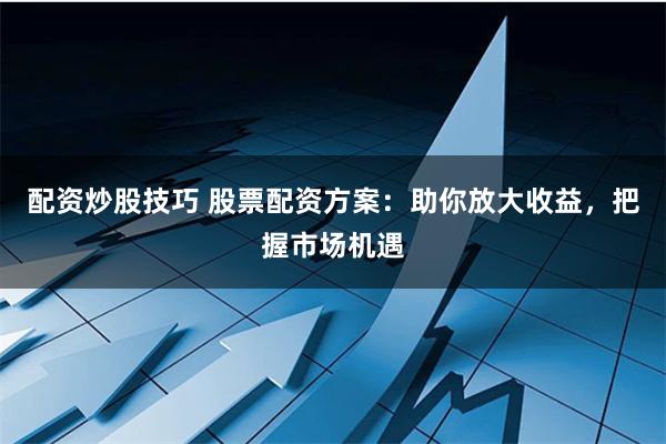 配资炒股技巧 股票配资方案：助你放大收益，把握市场机遇