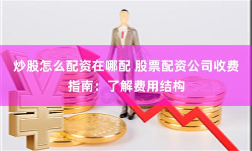 炒股怎么配资在哪配 股票配资公司收费指南：了解费用结构