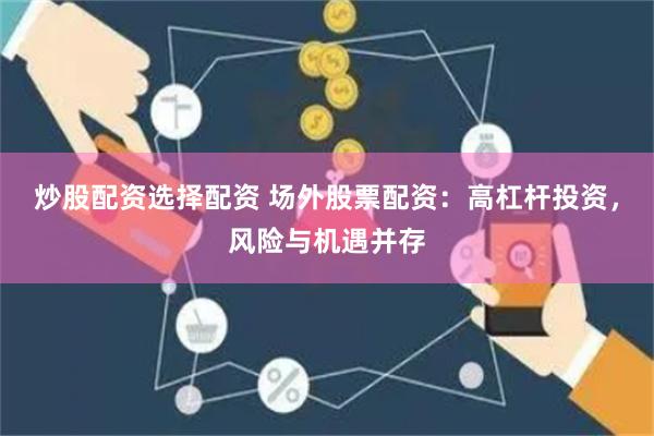 炒股配资选择配资 场外股票配资：高杠杆投资，风险与机遇并存