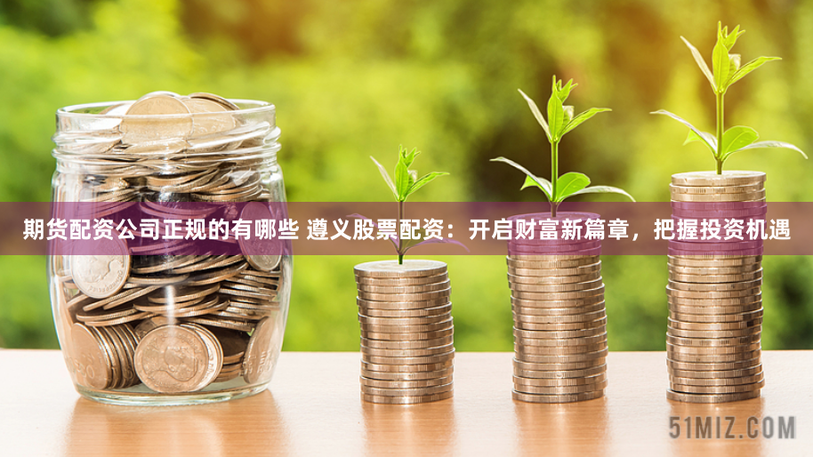 期货配资公司正规的有哪些 遵义股票配资：开启财富新篇章，把握投资机遇