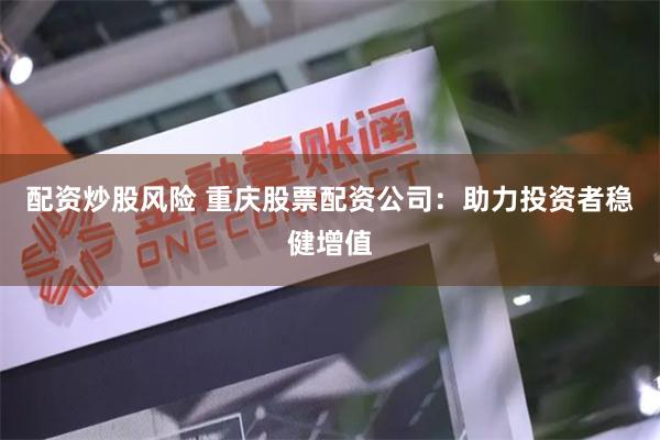 配资炒股风险 重庆股票配资公司：助力投资者稳健增值