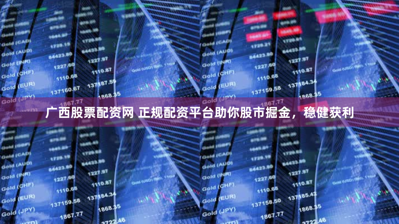 广西股票配资网 正规配资平台助你股市掘金，稳健获利