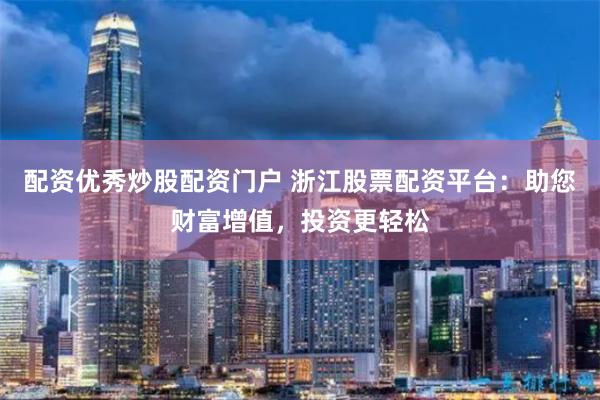 配资优秀炒股配资门户 浙江股票配资平台：助您财富增值，投资更轻松