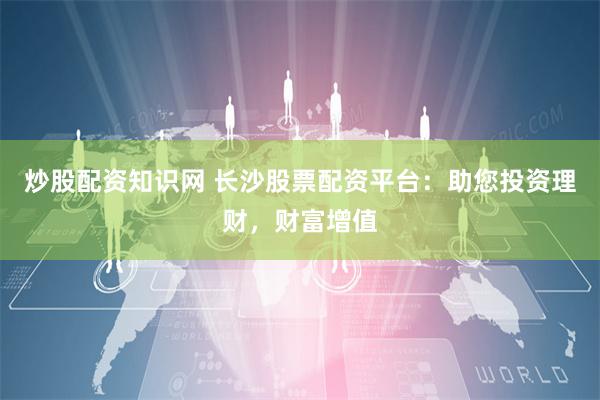 炒股配资知识网 长沙股票配资平台：助您投资理财，财富增值