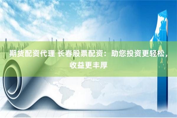期货配资代理 长春股票配资：助您投资更轻松，收益更丰厚