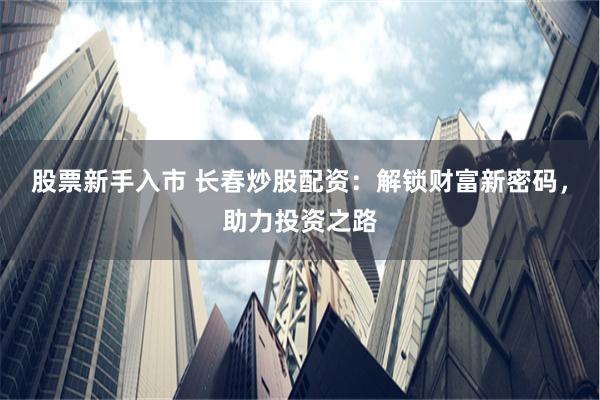 股票新手入市 长春炒股配资：解锁财富新密码，助力投资之路