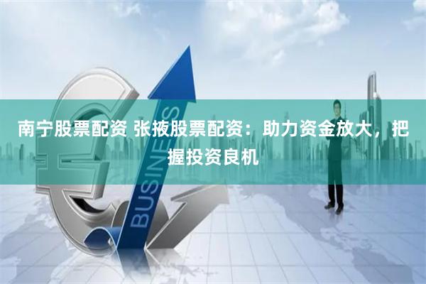 南宁股票配资 张掖股票配资：助力资金放大，把握投资良机