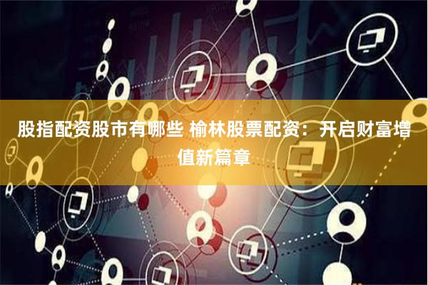 股指配资股市有哪些 榆林股票配资：开启财富增值新篇章