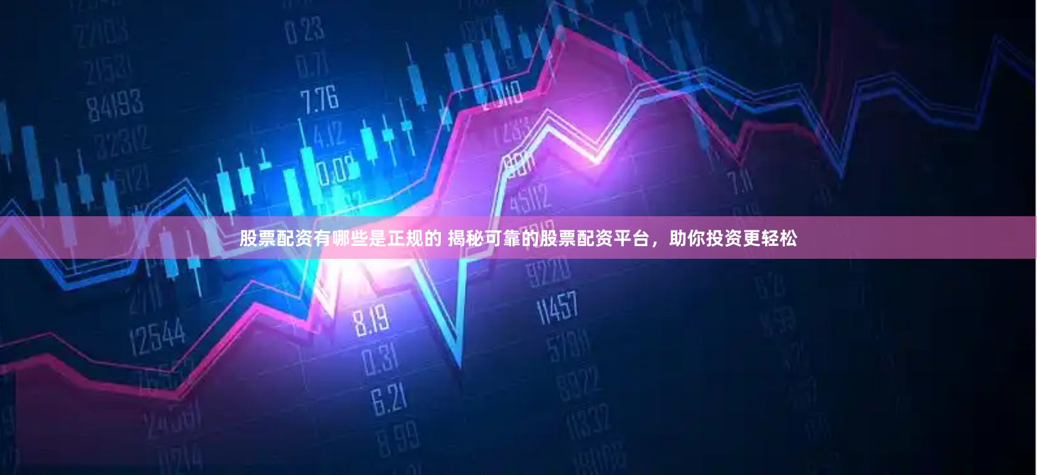股票配资有哪些是正规的 揭秘可靠的股票配资平台，助你投资更轻松
