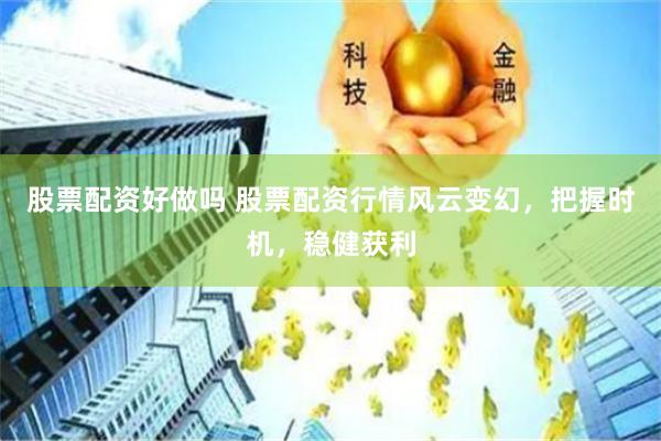 股票配资好做吗 股票配资行情风云变幻，把握时机，稳健获利