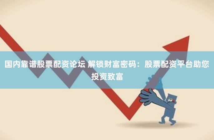 国内靠谱股票配资论坛 解锁财富密码：股票配资平台助您投资致富