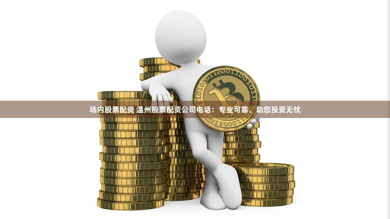 场内股票配资 温州股票配资公司电话：专业可靠，助您投资无忧