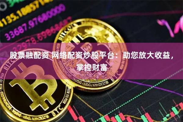 股票融配资 网络配资炒股平台：助您放大收益，掌控财富