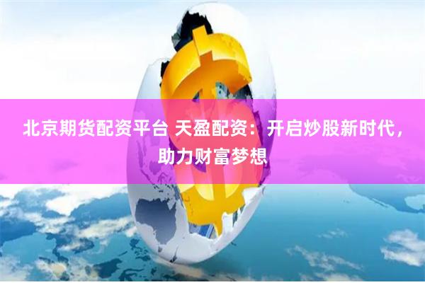 北京期货配资平台 天盈配资：开启炒股新时代，助力财富梦想