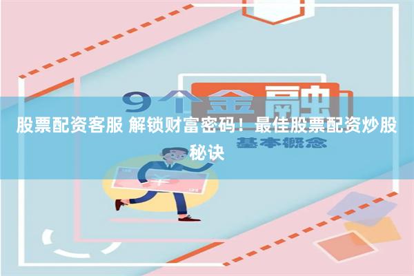 股票配资客服 解锁财富密码！最佳股票配资炒股秘诀