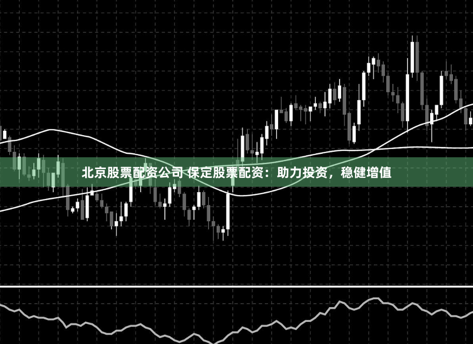 北京股票配资公司 保定股票配资:助力投资,稳健增值