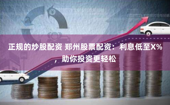 正规的炒股配资 郑州股票配资：利息低至X%，助你投资更轻松