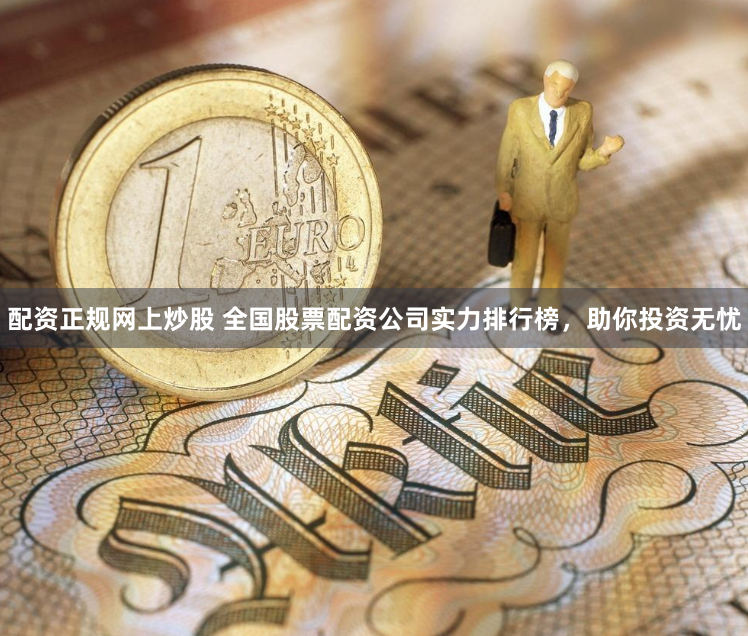 配资正规网上炒股 全国股票配资公司实力排行榜,助你投资无忧