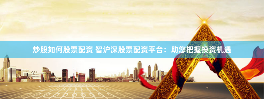 炒股如何股票配资 智沪深股票配资平台:助您把握投资机遇