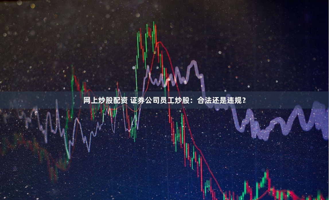 网上炒股配资 证券公司员工炒股：合法还是违规？