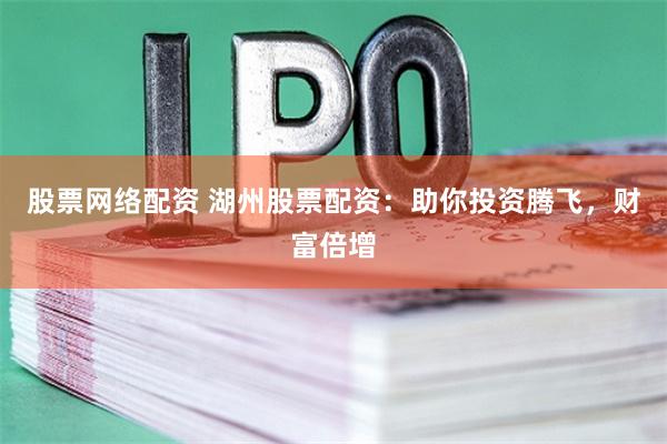 股票网络配资 湖州股票配资：助你投资腾飞，财富倍增