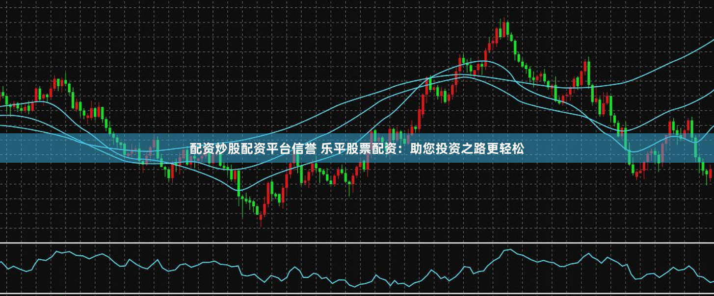 配资炒股配资平台信誉 乐平股票配资：助您投资之路更轻松
