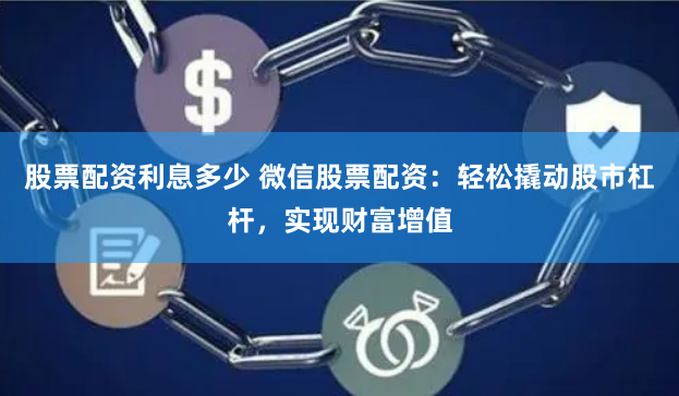 股票配资利息多少 微信股票配资:轻松撬动股市杠杆,实现财富增值