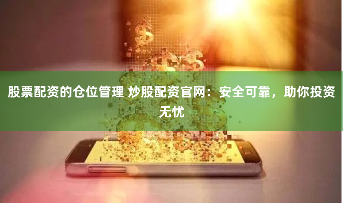 股票配资的仓位管理 炒股配资官网：安全可靠，助你投资无忧