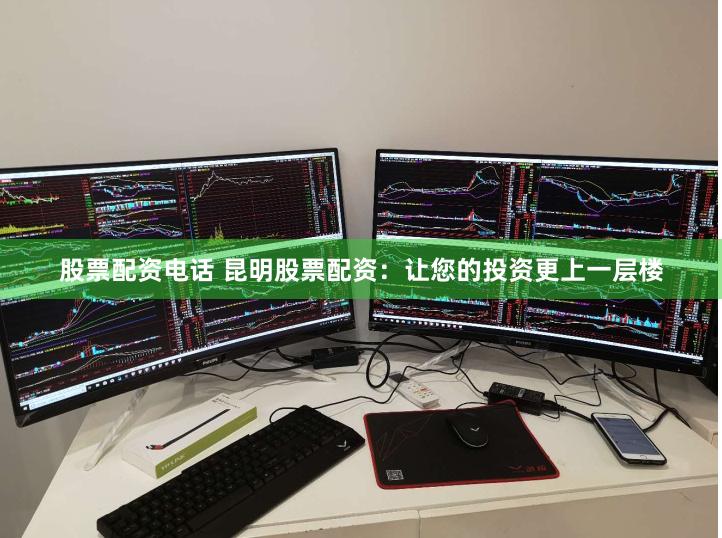 股票配资电话 昆明股票配资：让您的投资更上一层楼