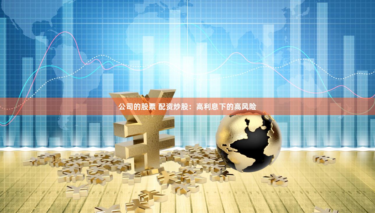 公司的股票 配资炒股：高利息下的高风险