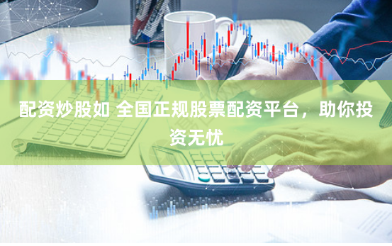 配资炒股如 全国正规股票配资平台，助你投资无忧