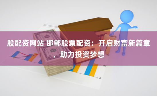 股配资网站 邯郸股票配资：开启财富新篇章，助力投资梦想