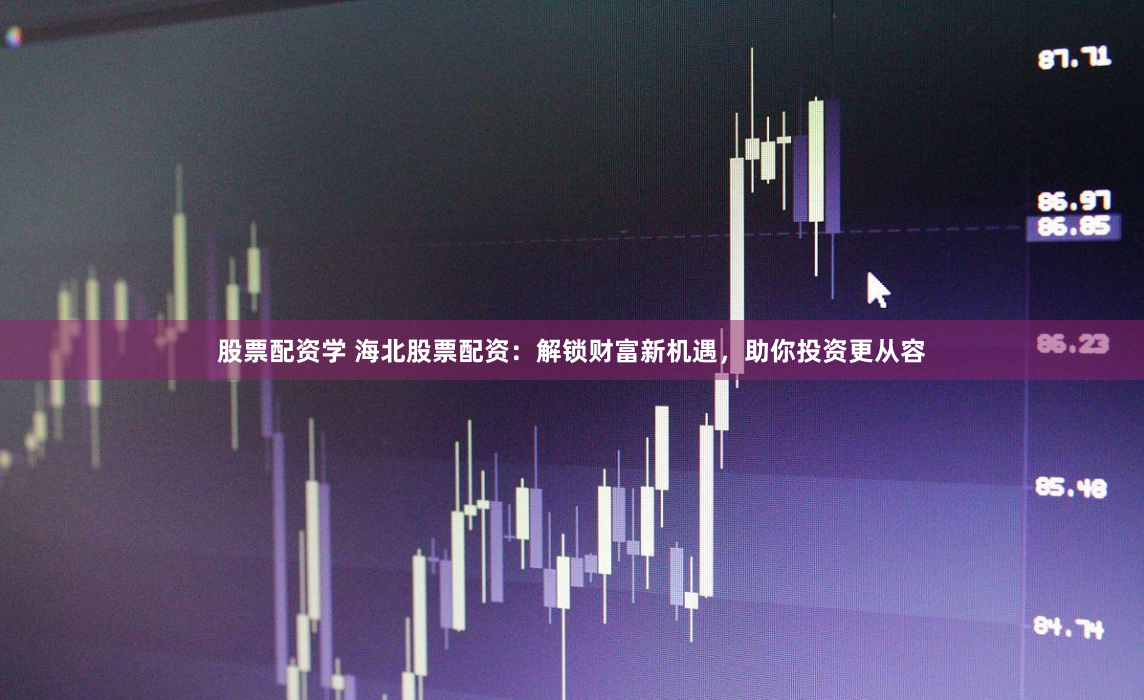 股票配资学 海北股票配资：解锁财富新机遇，助你投资更从容