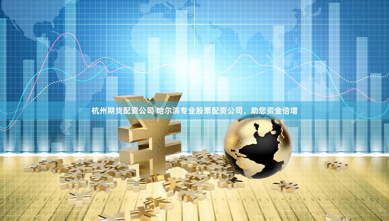 杭州期货配资公司 哈尔滨专业股票配资公司，助您资金倍增