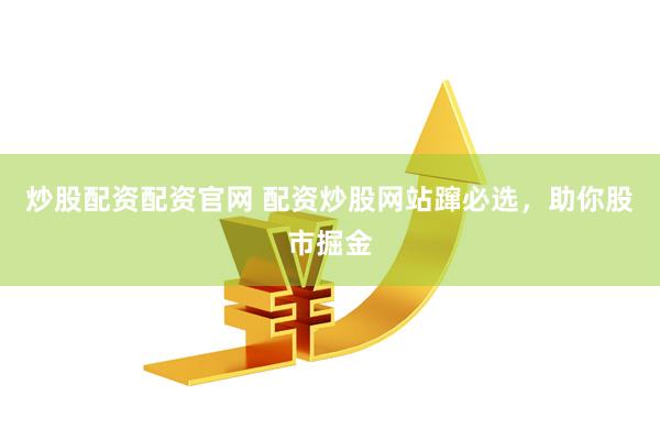 炒股配资配资官网 配资炒股网站蹿必选，助你股市掘金