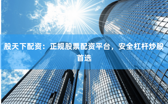 股天下配资：正规股票配资平台，安全杠杆炒股首选