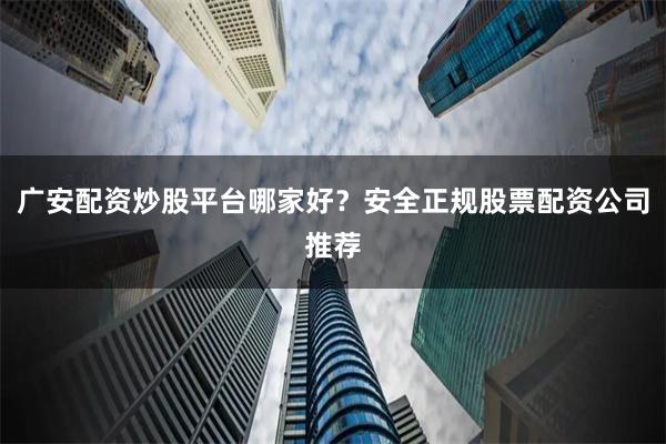 广安配资炒股平台哪家好？安全正规股票配资公司推荐
