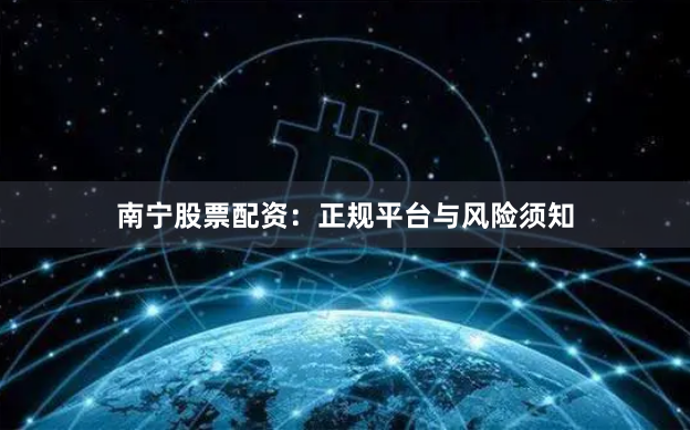 南宁股票配资：正规平台与风险须知