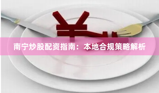 南宁炒股配资指南：本地合规策略解析