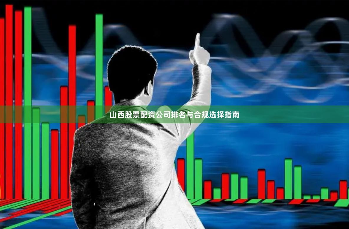 山西股票配资公司排名与合规选择指南